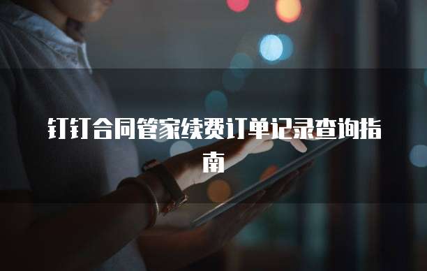 钉钉合同管家续费订单记录查询指南