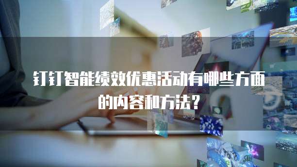 钉钉智能绩效优惠活动有哪些方面的内容和方法？