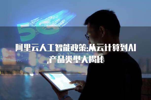 阿里云人工智能政策:从云计算到AI,产品类型大揭秘