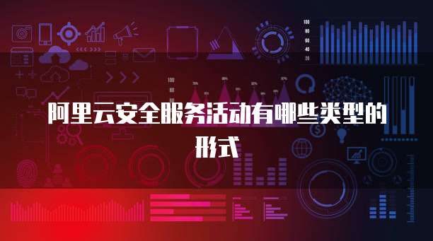 阿里云安全服务活动有哪些类型的形式