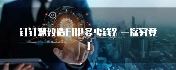 钉钉慧致造ERP多少钱？一探究竟！