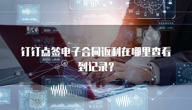 钉钉点签电子合同返利在哪里查看到记录?
