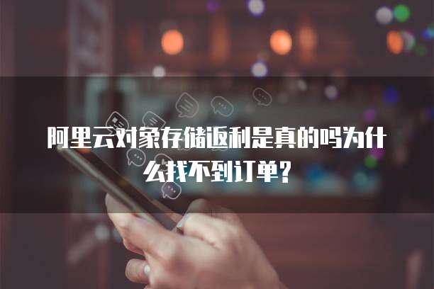 阿里云对象存储返利是真的吗为什么找不到订单?