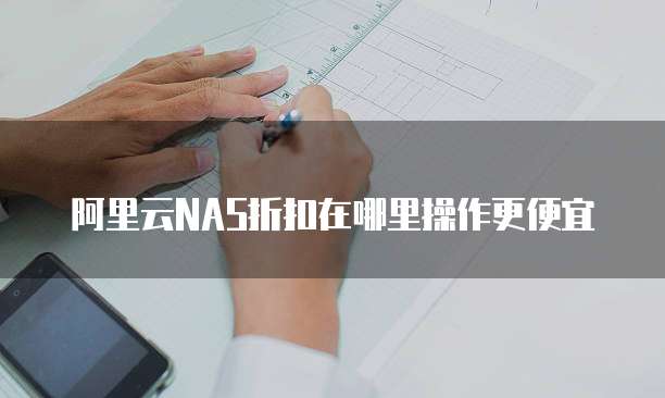 阿里云NAS折扣在哪里操作更便宜