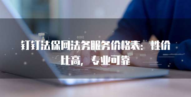 钉钉法保网法务服务价格表：性价比高，专业可靠