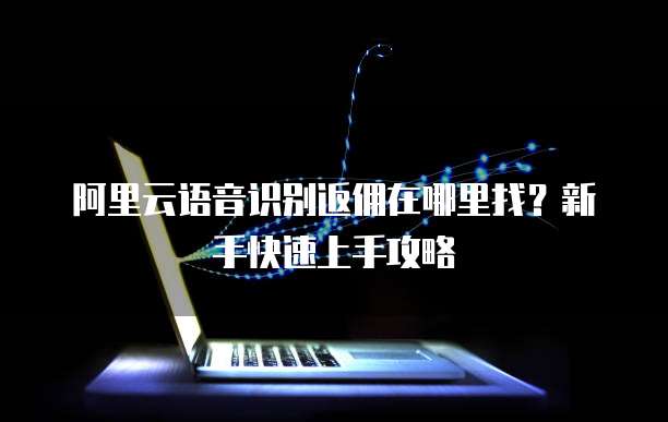 阿里云语音识别返佣在哪里找?新手快速上手攻略