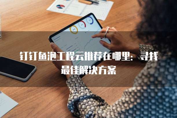 钉钉鱼泡工程云推荐在哪里:寻找最佳解决方案