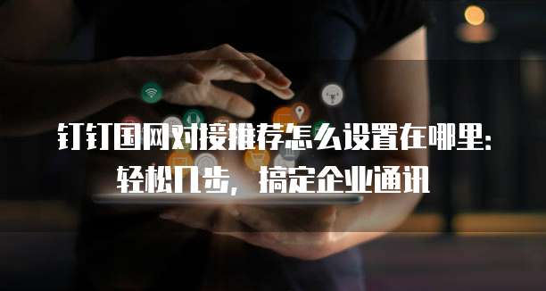 钉钉国网对接推荐怎么设置在哪里:轻松几步,搞定企业通讯