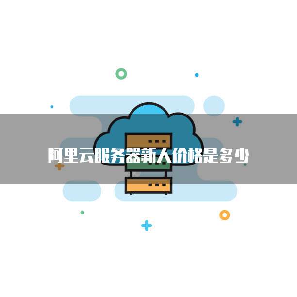 阿里云服务器新人价格是多少