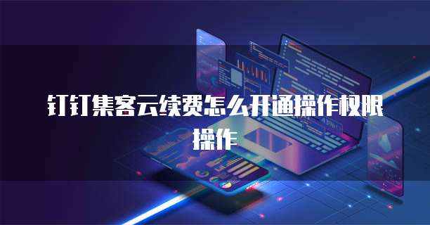 钉钉集客云续费怎么开通操作权限操作
