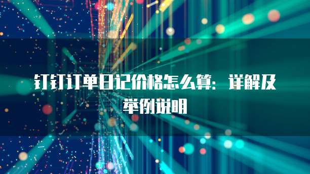 钉钉订单日记价格怎么算:详解及举例说明