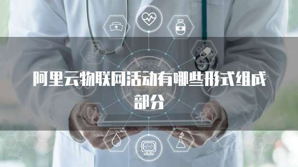阿里云物联网活动有哪些形式组成部分