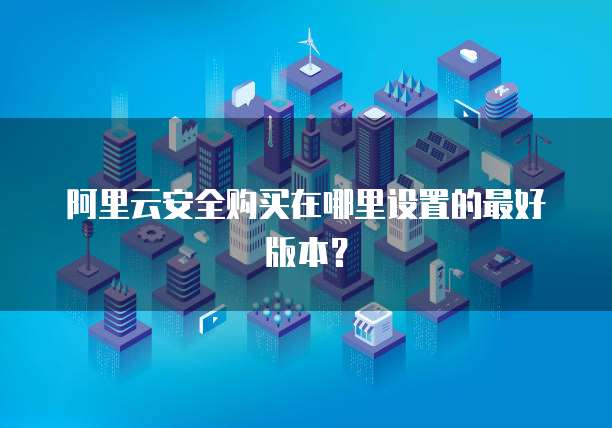 阿里云安全购买在哪里设置的最好版本?