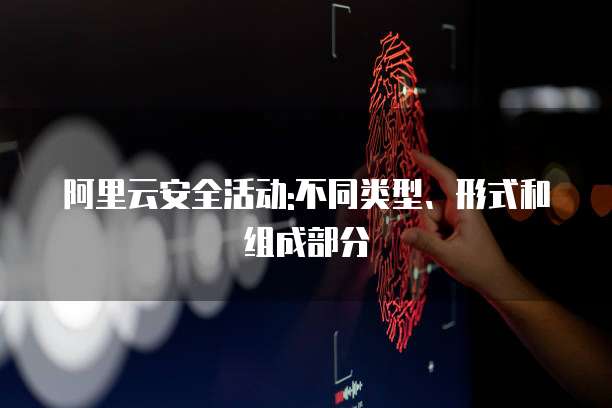阿里云安全活动:不同类型、形式和组成部分