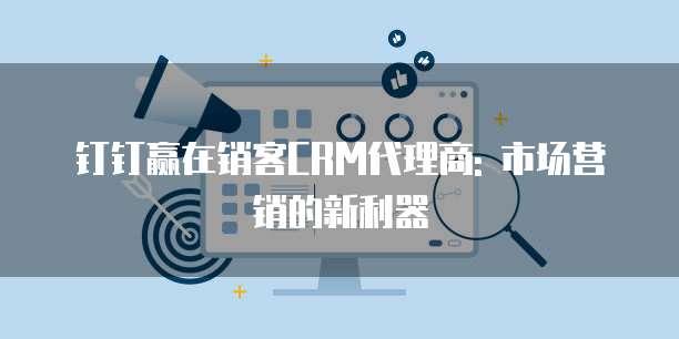 钉钉赢在销客CRM代理商: 市场营销的新利器