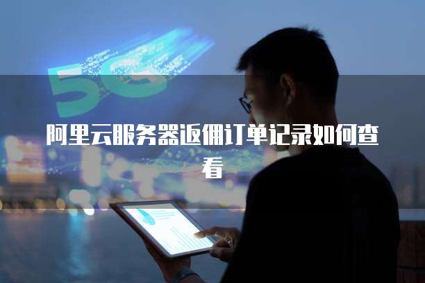 阿里云服务器返佣订单记录如何查看
