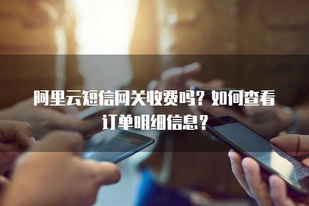 阿里云短信网关收费吗？如何查看订单明细信息？