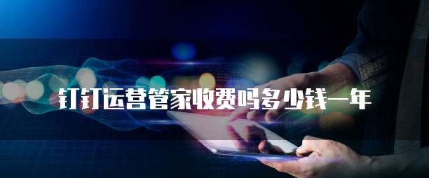 钉钉运营管家收费吗多少钱一年