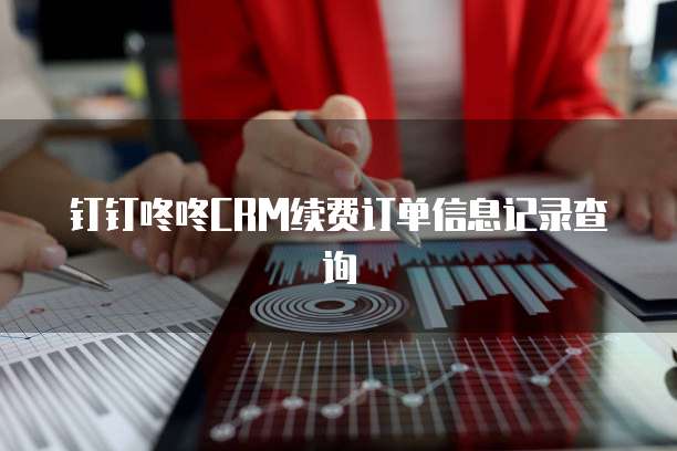 钉钉咚咚CRM续费订单信息记录查询
