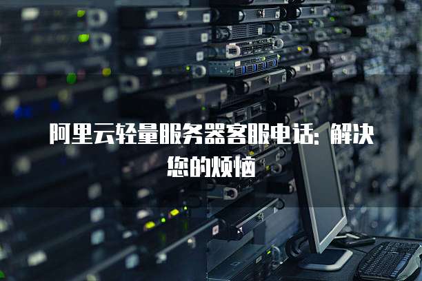 阿里云轻量服务器客服电话: 解决您的烦恼