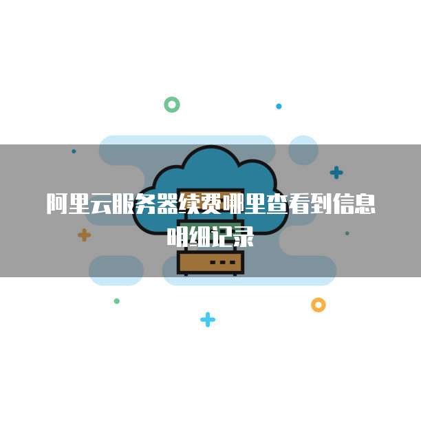 阿里云服务器续费哪里查看到信息明细记录