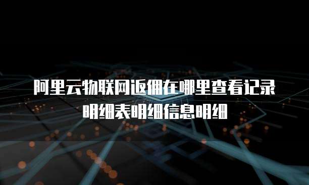 阿里云物联网返佣在哪里查看记录明细表明细信息明细