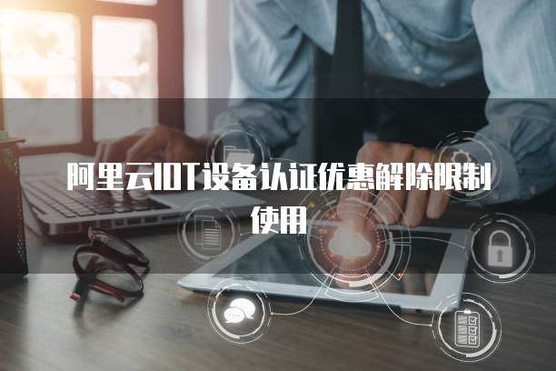 阿里云IOT设备认证优惠解除限制使用
