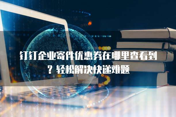 钉钉企业寄件优惠券在哪里查看到?轻松解决快递难题