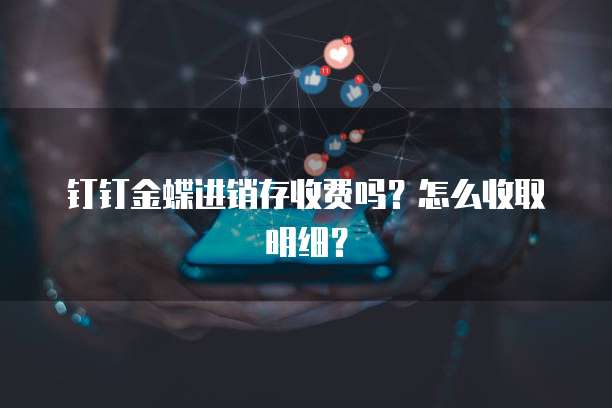 钉钉金蝶进销存收费吗？怎么收取明细？