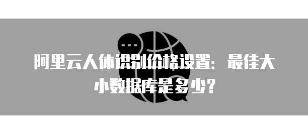 阿里云人体识别价格设置:最佳大小数据库是多少?