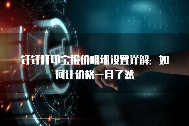 钉钉打印宝报价明细设置详解：如何让价格一目了然
