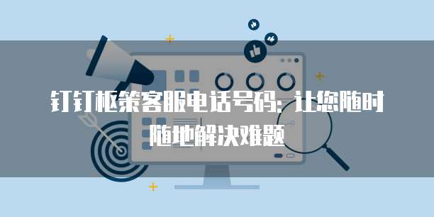 钉钉枢策客服电话号码: 让您随时随地解决难题
