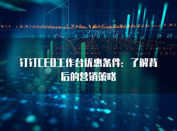 钉钉CEO工作台优惠条件：了解背后的营销策略