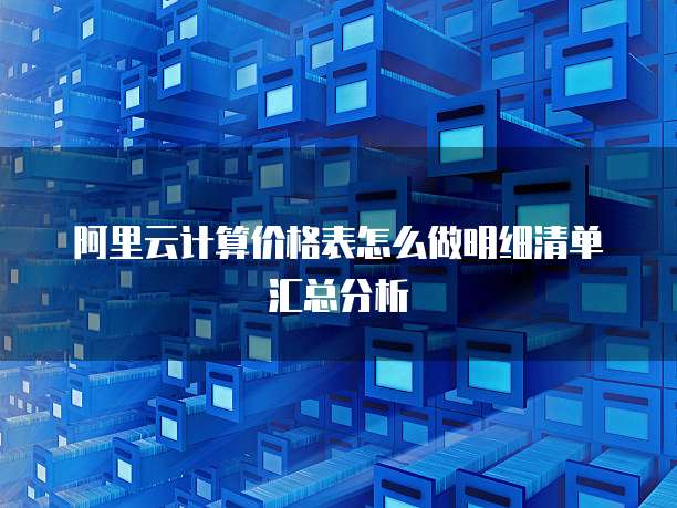 阿里云计算价格表怎么做明细清单汇总分析