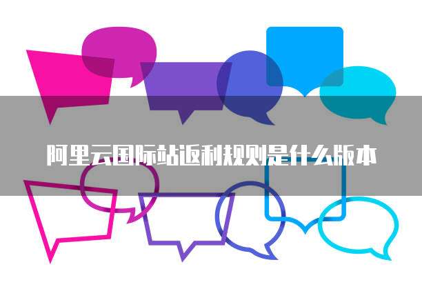 阿里云国际站返利规则是什么版本