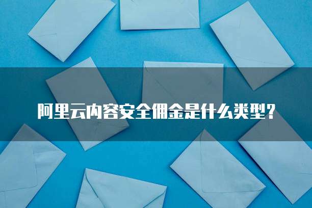 阿里云内容安全佣金是什么类型?