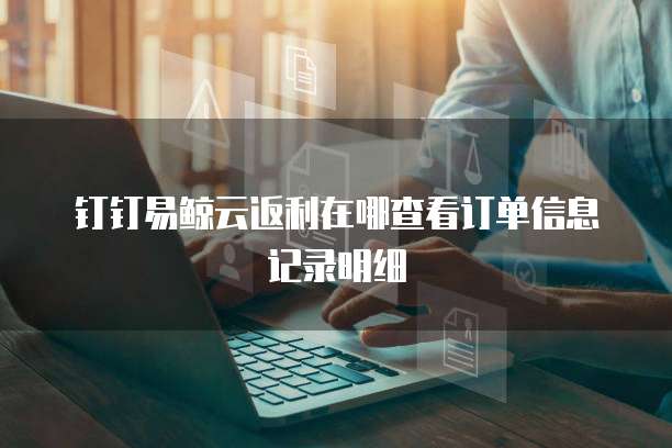 钉钉易鲸云返利在哪查看订单信息记录明细