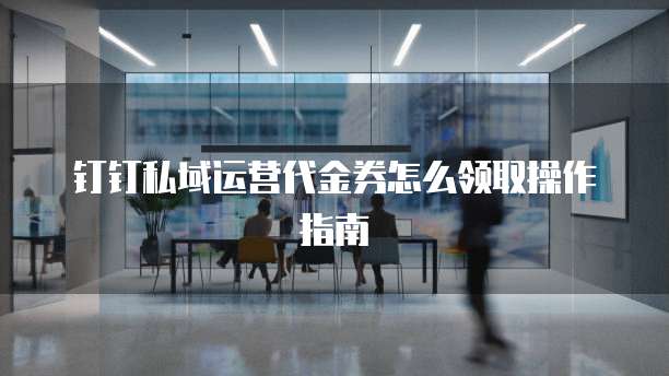钉钉私域运营代金券怎么领取操作指南