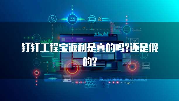 钉钉工程宝返利是真的吗?还是假的?