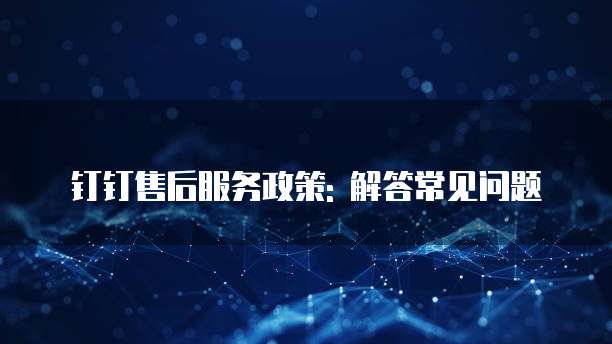 钉钉售后服务政策: 解答常见问题