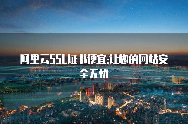 阿里云SSL证书便宜:让您的网站安全无忧