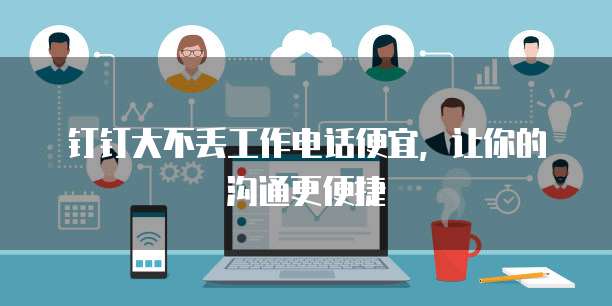 钉钉大不丢工作电话便宜,让你的沟通更便捷