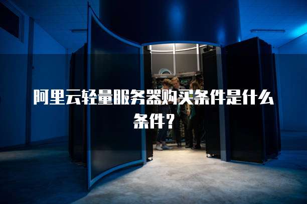 阿里云轻量服务器购买条件是什么条件?