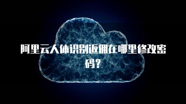 阿里云人体识别返佣在哪里修改密码?