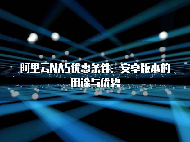 阿里云NAS优惠条件:安卓版本的用途与优势