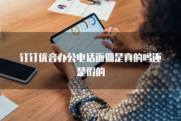 钉钉优音办公电话返佣是真的吗还是假的