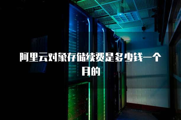阿里云对象存储续费是多少钱一个月的