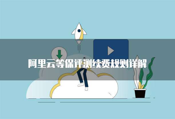 阿里云等保评测续费规则详解