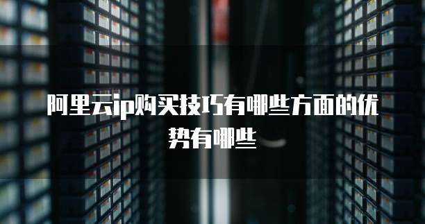 阿里云ip购买技巧有哪些方面的优势有哪些