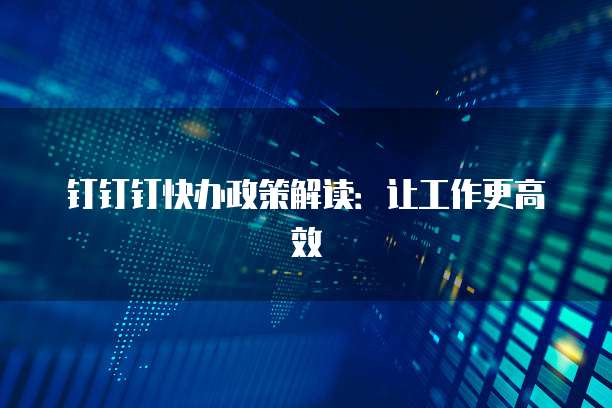 钉钉钉快办政策解读：让工作更高效